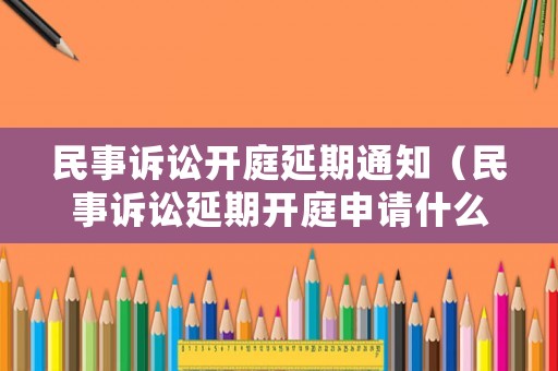 民事訴訟開庭延期通知（民事訴訟延期開庭申請什么時間提出）