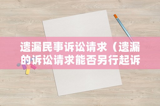遺漏民事訴訟請(qǐng)求（遺漏的訴訟請(qǐng)求能否另行起訴）