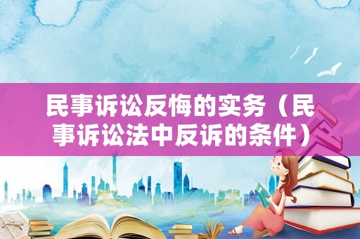 民事訴訟反悔的實(shí)務(wù)（民事訴訟法中反訴的條件）
