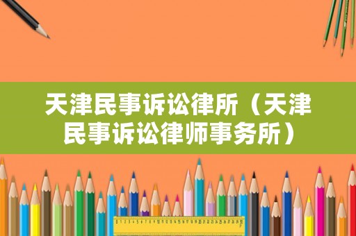 天津民事訴訟律所（天津民事訴訟律師事務(wù)所）