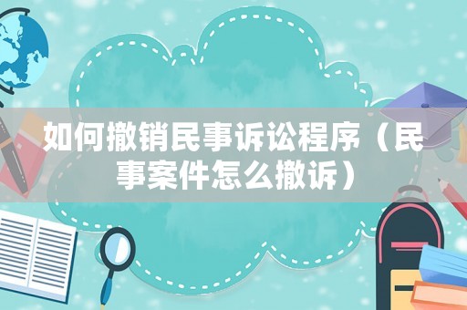 如何撤銷民事訴訟程序（民事案件怎么撤訴）