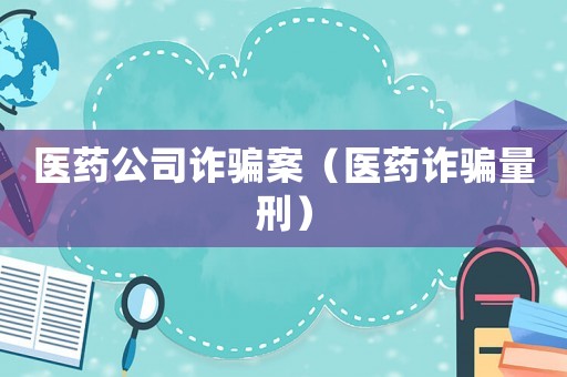 醫藥公司詐騙案（醫藥詐騙量刑）