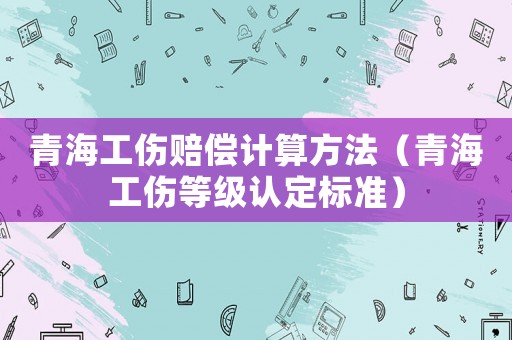 青海工傷賠償計(jì)算方法（青海工傷等級(jí)認(rèn)定標(biāo)準(zhǔn)）