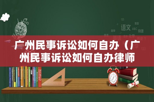 廣州民事訴訟如何自辦（廣州民事訴訟如何自辦律師）