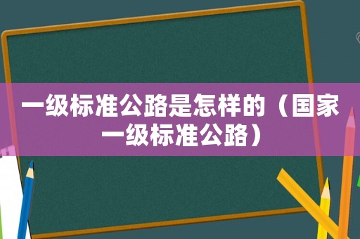 一級標準公路是怎樣的（國家一級標準公路）