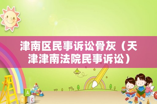 津南區(qū)民事訴訟骨灰（天津津南法院民事訴訟）