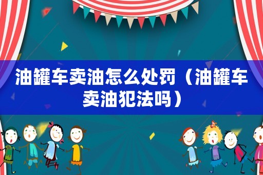 油罐車賣油怎么處罰（油罐車賣油犯法嗎）