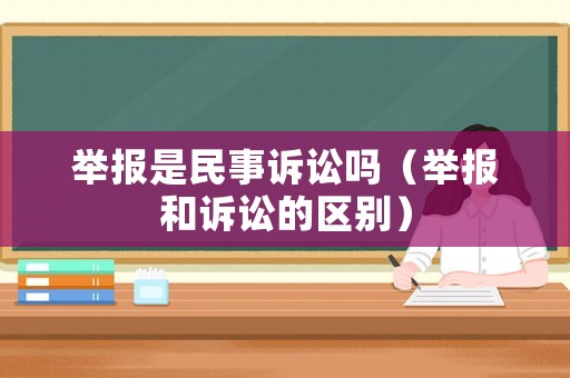 舉報是民事訴訟嗎（舉報和訴訟的區別）