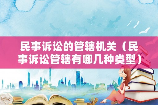 民事訴訟的管轄機(jī)關(guān)（民事訴訟管轄有哪幾種類型）