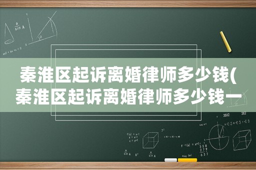 秦淮區起訴離婚律師多少錢(秦淮區起訴離婚律師多少錢一個月)