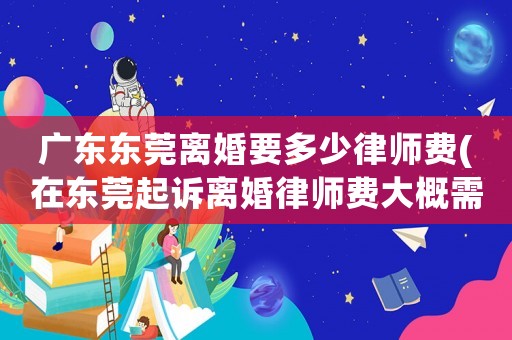 廣東東莞離婚要多少律師費(fèi)(在東莞起訴離婚律師費(fèi)大概需要多少錢)