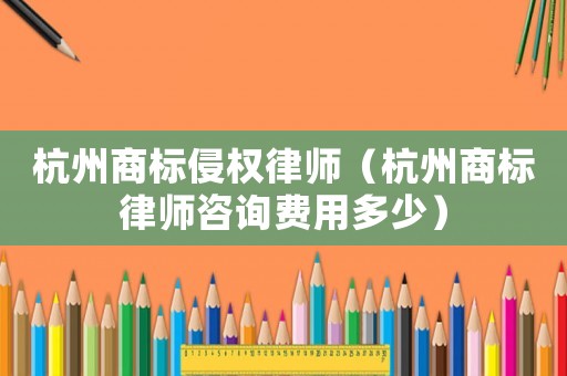 杭州商標侵權律師（杭州商標律師咨詢費用多少）