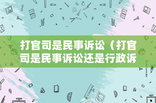 打官司是民事訴訟（打官司是民事訴訟還是行政訴訟）