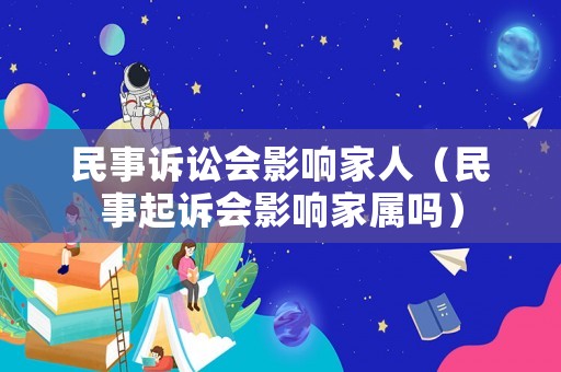 民事訴訟會影響家人（民事起訴會影響家屬嗎）