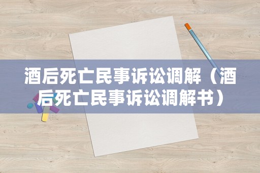 酒后死亡民事訴訟調解（酒后死亡民事訴訟調解書）
