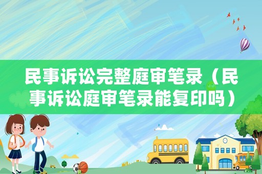 民事訴訟完整庭審筆錄（民事訴訟庭審筆錄能復印嗎）