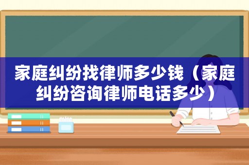 家庭糾紛找律師多少錢（家庭糾紛咨詢律師電話多少）