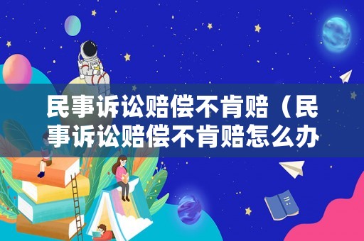 民事訴訟賠償不肯賠（民事訴訟賠償不肯賠怎么辦）