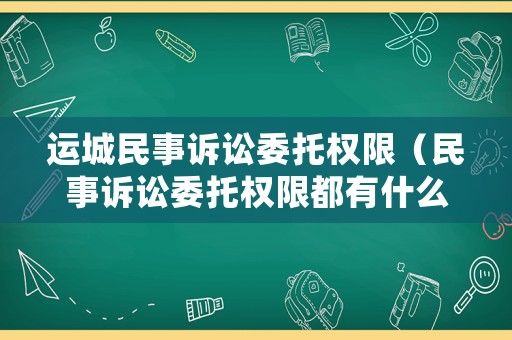 運城民事訴訟委托權限（民事訴訟委托權限都有什么）