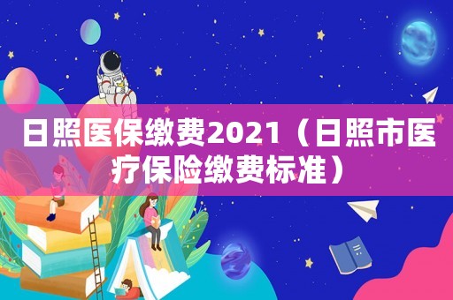 日照醫保繳費2021（日照市醫療保險繳費標準）