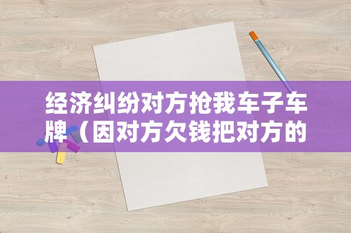 經(jīng)濟糾紛對方搶我車子車牌（因?qū)Ψ角峰X把對方的車搶了）