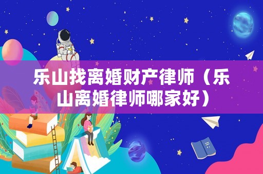 樂山找離婚財產律師（樂山離婚律師哪家好）