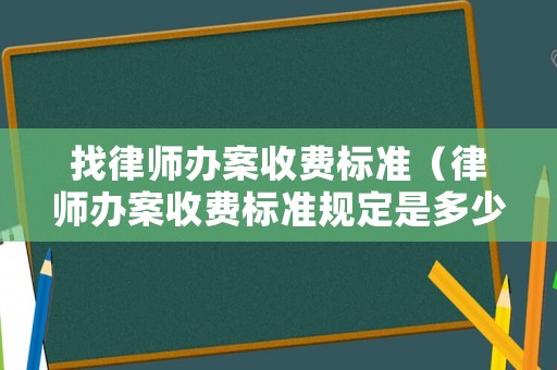 找律師辦案收費標準（律師辦案收費標準規定是多少）