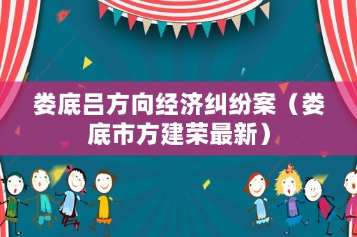 婁底呂方向經濟糾紛案（婁底市方建榮最新）