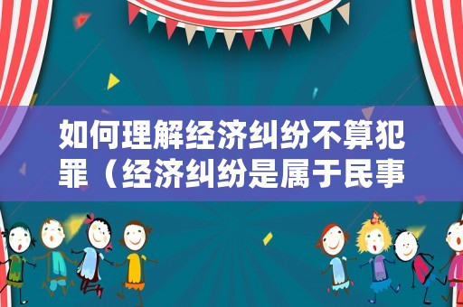如何理解經濟糾紛不算犯罪（經濟糾紛是屬于民事案件還是刑事案件）