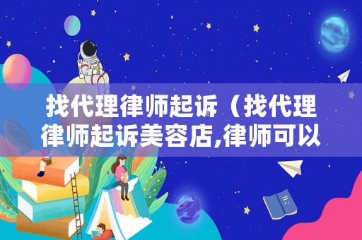 找代理律師起訴（找代理律師起訴美容店,律師可以去實地考察嗎）