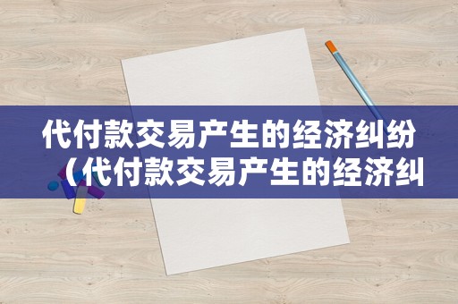 代付款交易產生的經濟糾紛（代付款交易產生的經濟糾紛案例）