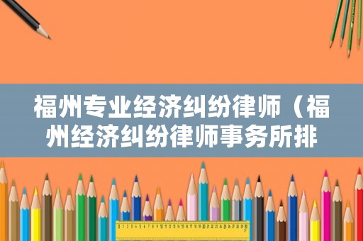 福州專業經濟糾紛律師（福州經濟糾紛律師事務所排名）