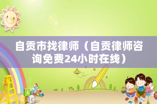 自貢市找律師（自貢律師咨詢免費24小時在線）