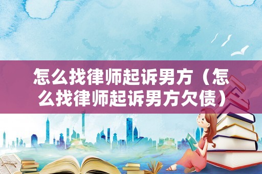 怎么找律師起訴男方（怎么找律師起訴男方欠債）