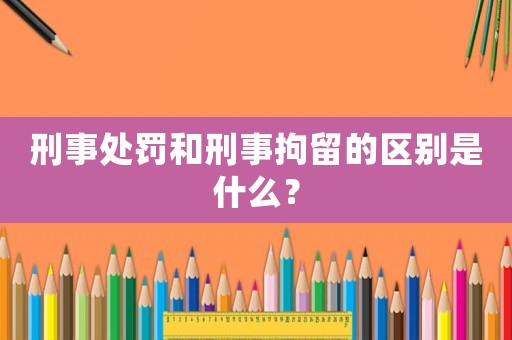 刑事處罰和刑事拘留的區(qū)別是什么？