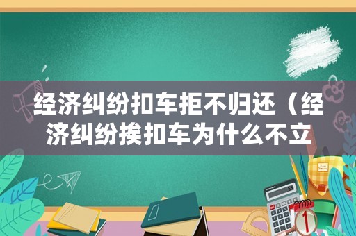 經濟糾紛扣車拒不歸還（經濟糾紛挨扣車為什么不立案）