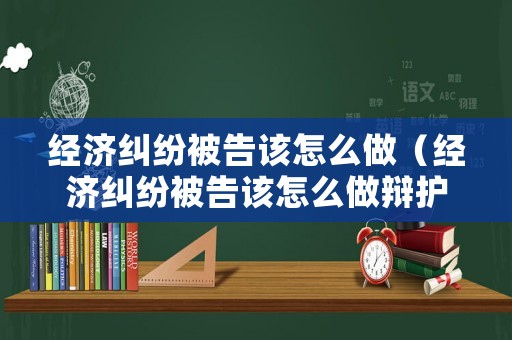 經濟糾紛被告該怎么做（經濟糾紛被告該怎么做辯護）