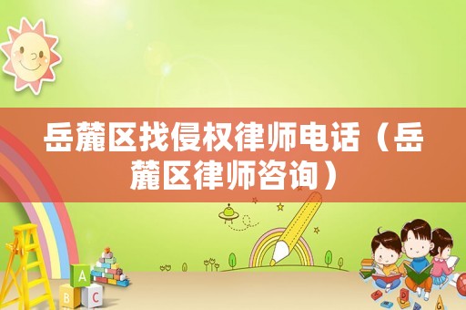 岳麓區(qū)找侵權律師電話（岳麓區(qū)律師咨詢）