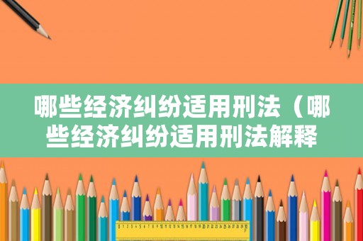 哪些經濟糾紛適用刑法（哪些經濟糾紛適用刑法解釋）