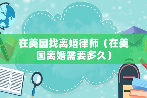 在美國找離婚律師（在美國離婚需要多久）