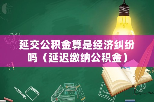 延交公積金算是經濟糾紛嗎（延遲繳納公積金）