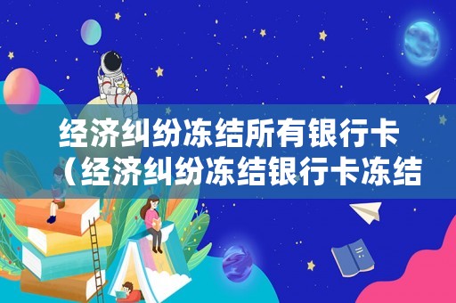 經濟糾紛凍結所有銀行卡（經濟糾紛凍結銀行卡凍結幾張）
