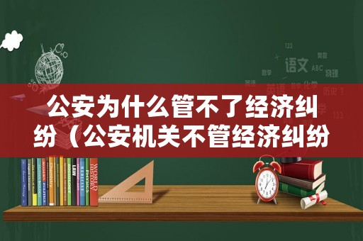 公安為什么管不了經濟糾紛（公安機關不管經濟糾紛嗎?）