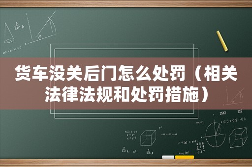 貨車沒關(guān)后門怎么處罰（相關(guān)法律法規(guī)和處罰措施）