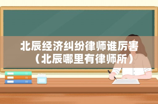 北辰經濟糾紛律師誰厲害（北辰哪里有律師所）
