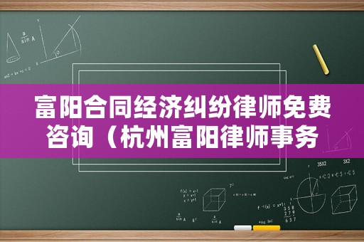 富陽合同經濟糾紛律師免費咨詢（杭州富陽律師事務所免費咨詢電話）