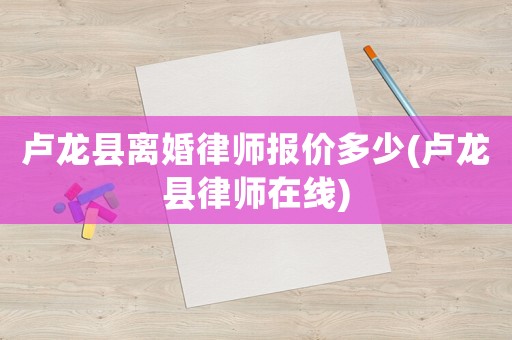 盧龍縣離婚律師報價多少(盧龍縣律師在線)