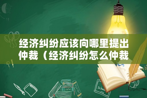 經濟糾紛應該向哪里提出仲裁（經濟糾紛怎么仲裁）