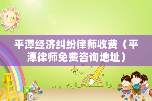 平潭經濟糾紛律師收費（平潭律師免費咨詢地址）