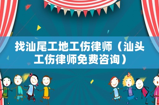 找汕尾工地工傷律師（汕頭工傷律師免費(fèi)咨詢）